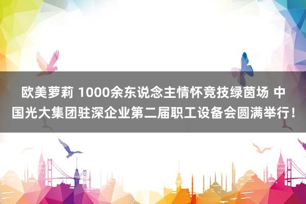 欧美萝莉 1000余东说念主情怀竞技绿茵场 中国光大集团驻深企业第二届职工设备会圆满举行！