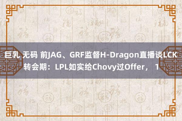 巨乳 无码 前JAG、GRF监督H-Dragon直播谈LCK转会期：LPL如实给Chovy过Offer， 1