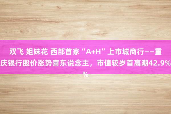 双飞 姐妹花 西部首家“A+H”上市城商行——重庆银行股价涨势喜东说念主，市值较岁首高潮42.9%