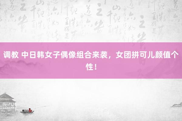 调教 中日韩女子偶像组合来袭，女团拼可儿颜值个性！