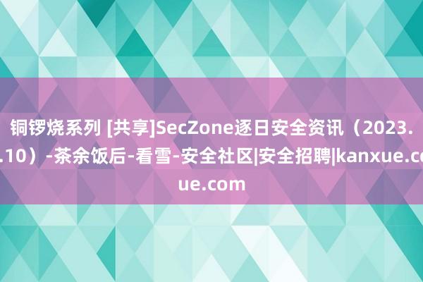 铜锣烧系列 [共享]SecZone逐日安全资讯（2023.10.10）-茶余饭后-看雪-安全社区|安全招聘|kanxue.com