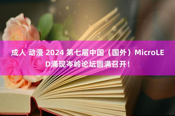 成人 动漫 2024 第七届中国（国外）MicroLED涌现岑岭论坛圆满召开！