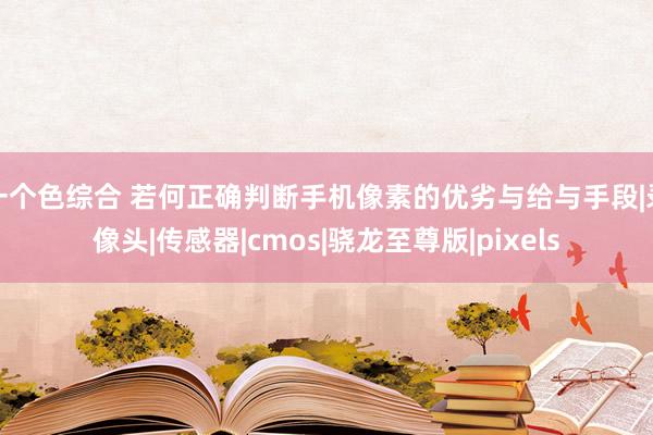 一个色综合 若何正确判断手机像素的优劣与给与手段|录像头|传感器|cmos|骁龙至尊版|pixels