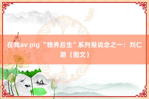 在线av pig “独秀后生”系列报说念之一：刘仁路（图文）