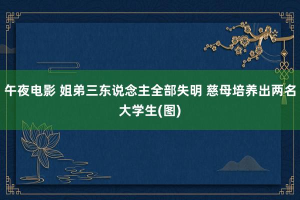 午夜电影 姐弟三东说念主全部失明 慈母培养出两名大学生(图)