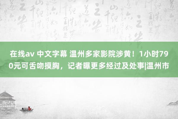 在线av 中文字幕 温州多家影院涉黄！1小时790元可舌吻摸胸，记者曝更多经过及处事|温州市