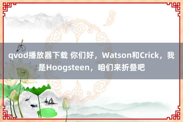 qvod播放器下载 你们好，Watson和Crick，我是Hoogsteen，咱们来折叠吧