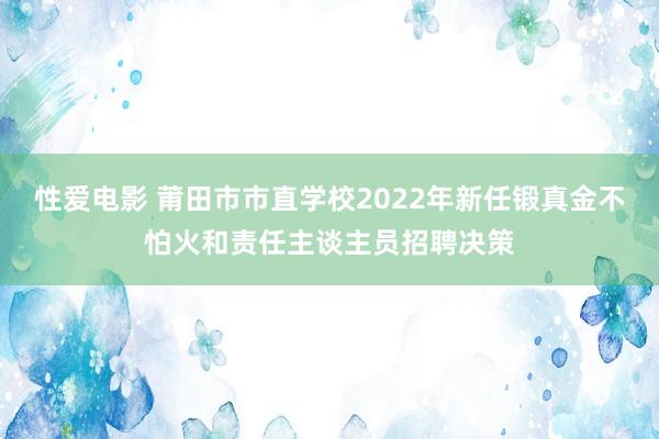 性爱电影 莆田市市直学校2022年新任锻真金不怕火和责任主谈主员招聘决策