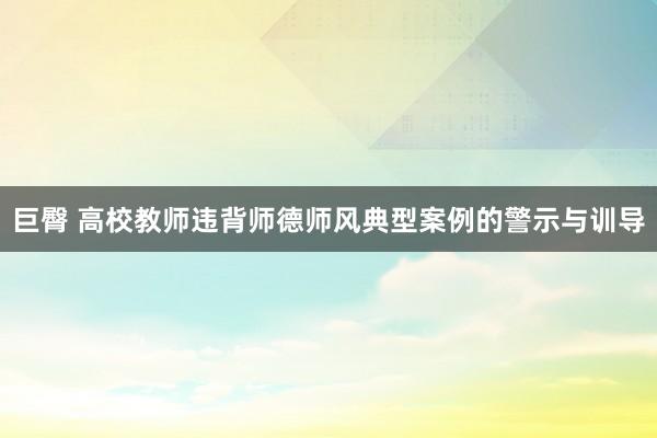 巨臀 高校教师违背师德师风典型案例的警示与训导