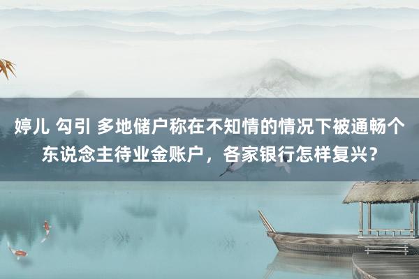 婷儿 勾引 多地储户称在不知情的情况下被通畅个东说念主待业金账户，各家银行怎样复兴？