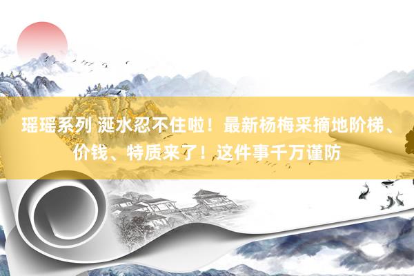 瑶瑶系列 涎水忍不住啦！最新杨梅采摘地阶梯、价钱、特质来了！这件事千万谨防