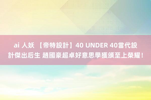 ai 人妖 【帝特設計】40 UNDER 40當代設計傑出后生 趙國豪超卓好意思學獲頒至上榮耀！